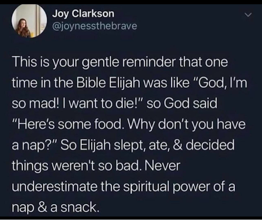 . . . So Elijah slept, ate, & decided things weren't so bad. Never underestimate the spiritual power of a snack and a nap.